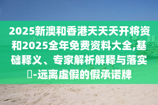 2025新澳和香港天天天開將資和2025全年免費資料大全,基礎釋義、專家解析解釋與落實?-遠離虛假的假承諾牌